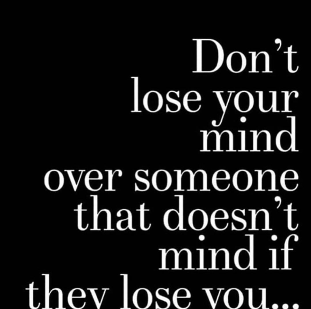 Don't lose your mind over someone that doesn't mind if they lose you