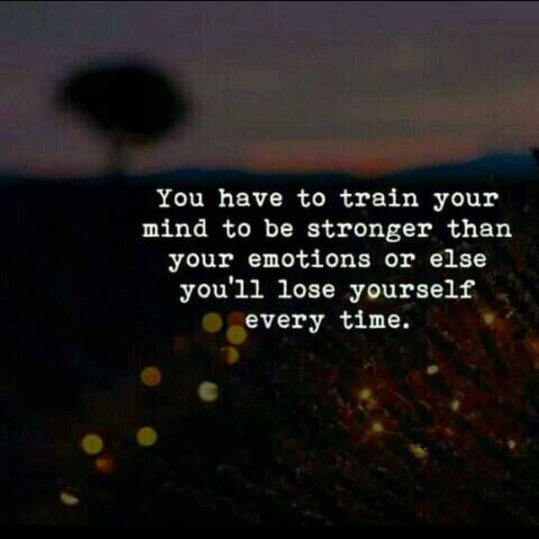 You have to train your mind to be stronger than your emotions